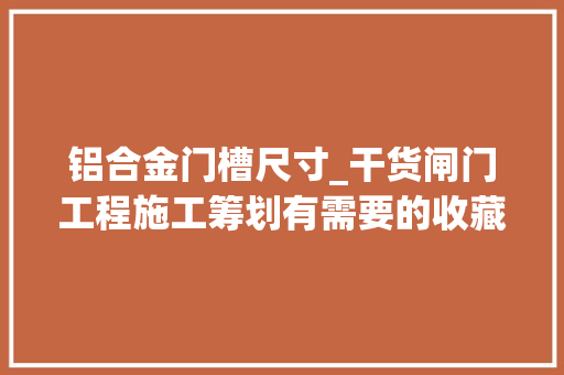 铝合金门槽尺寸_干货闸门工程施工筹划有需要的收藏吧