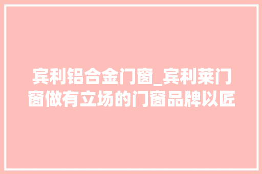 宾利铝合金门窗_宾利莱门窗做有立场的门窗品牌以匠心守护你的美好生活