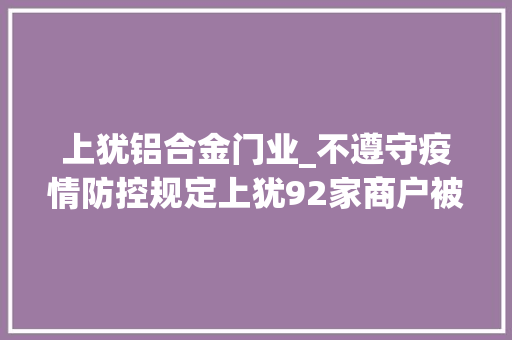 上犹铝合金门业_不遵守疫情防控规定上犹92家商户被曝光