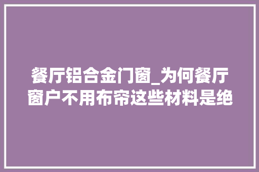 餐厅铝合金门窗_为何餐厅窗户不用布帘这些材料是绝佳之选