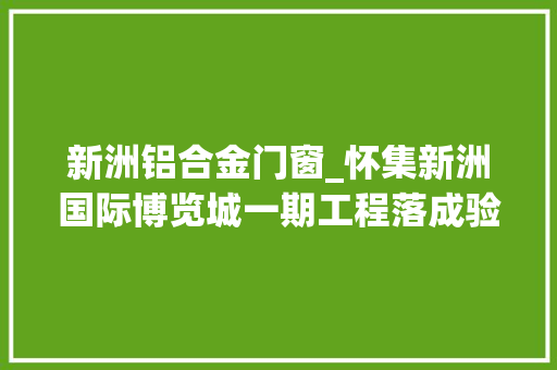 新洲铝合金门窗_怀集新洲国际博览城一期工程落成验收合格经由进程