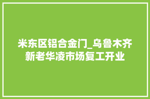 米东区铝合金门_乌鲁木齐新老华凌市场复工开业