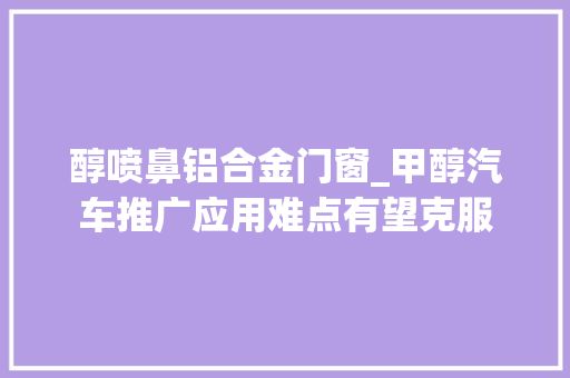 醇喷鼻铝合金门窗_甲醇汽车推广应用难点有望克服