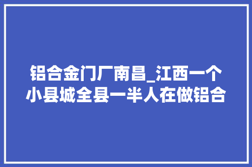 铝合金门厂南昌_江西一个小县城全县一半人在做铝合金居然有专门的铝材黉舍