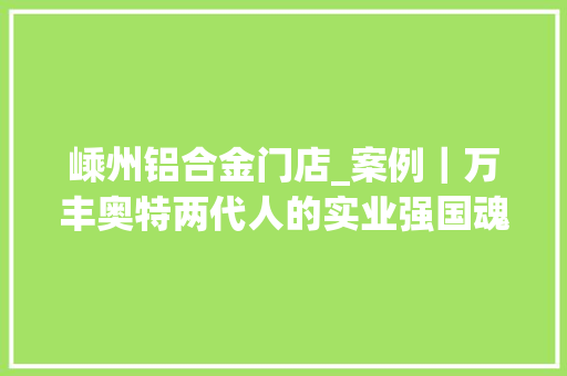 嵊州铝合金门店_案例｜万丰奥特两代人的实业强国魂