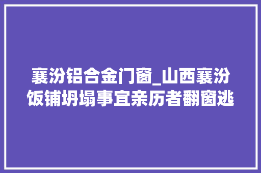 襄汾铝合金门窗_山西襄汾饭铺坍塌事宜亲历者翻窗逃生后拼命刨废墟找人