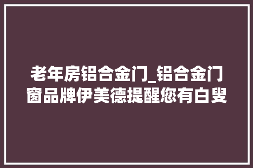 老年房铝合金门_铝合金门窗品牌伊美德提醒您有白叟的房子这样装修门窗就宁神了