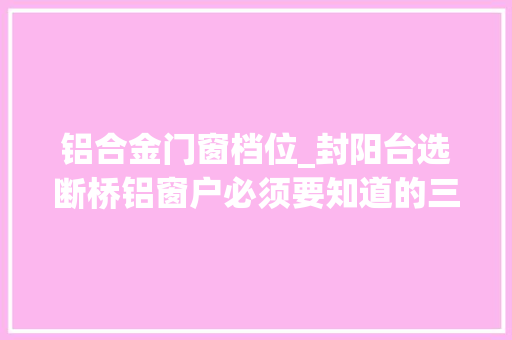 铝合金门窗档位_封阳台选断桥铝窗户必须要知道的三个细节新房装修