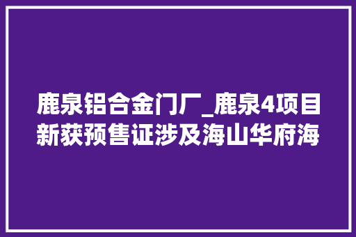 鹿泉铝合金门厂_鹿泉4项目新获预售证涉及海山华府海山朗铭园等