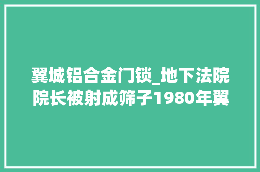 翼城铝合金门锁_地下法院院长被射成筛子1980年翼城县1128特大年夜枪杀案始末