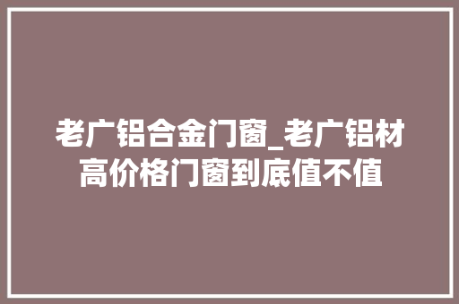 老广铝合金门窗_老广铝材高价格门窗到底值不值
