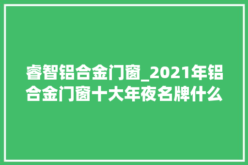 睿智铝合金门窗_2021年铝合金门窗十大年夜名牌什么牌子好