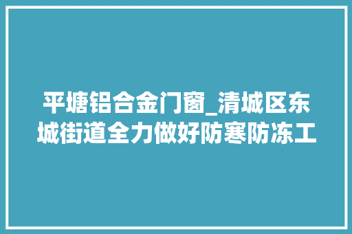 平塘铝合金门窗_清城区东城街道全力做好防寒防冻工作为艰难群众送去温暖