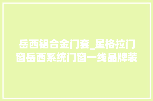 岳西铝合金门套_星格拉门窗岳西系统门窗一线品牌装修排行