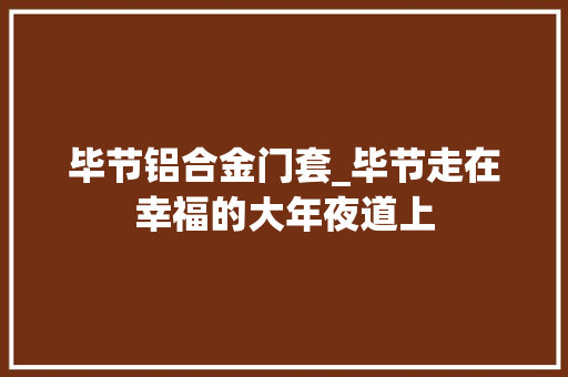 毕节铝合金门套_毕节走在幸福的大年夜道上