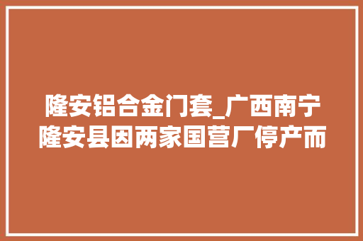 隆安铝合金门套_广西南宁隆安县因两家国营厂停产而消失的场镇铺面关门室迩人遐