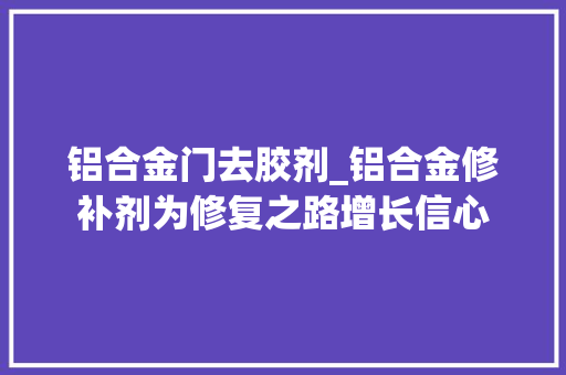 铝合金门去胶剂_铝合金修补剂为修复之路增长信心