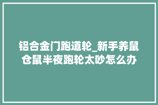 铝合金门跑道轮_新手养鼠仓鼠半夜跑轮太吵怎么办