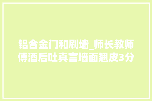 铝合金门和刷墙_师长教师傅酒后吐真言墙面翘皮3分钟就解决一毛钱不用花