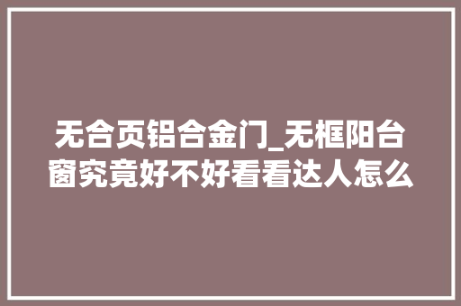 无合页铝合金门_无框阳台窗究竟好不好看看达人怎么说