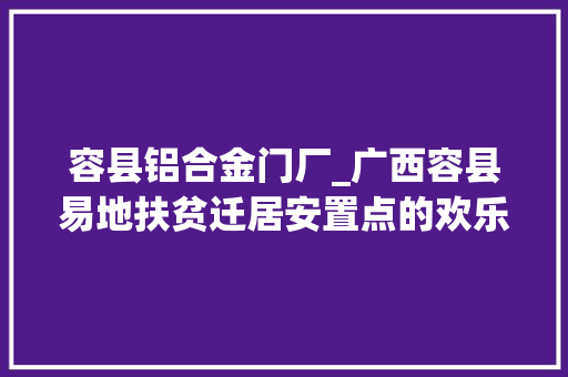 容县铝合金门厂_广西容县易地扶贫迁居安置点的欢乐年夜年节
