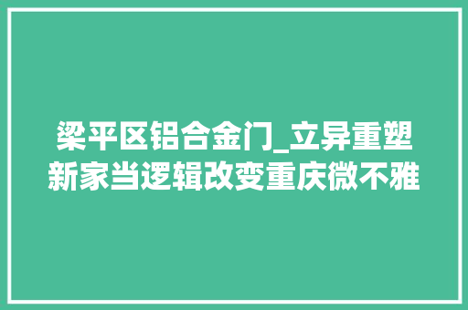 梁平区铝合金门_立异重塑新家当逻辑改变重庆微不雅观力量崛起