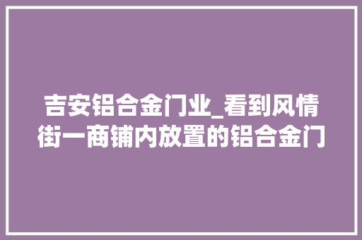 吉安铝合金门业_看到风情街一商铺内放置的铝合金门框这一男一女动起了歪心思