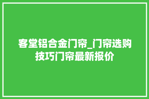 客堂铝合金门帘_门帘选购技巧门帘最新报价 实木门