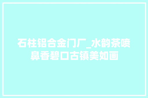 石柱铝合金门厂_水韵茶喷鼻香碧口古镇美如画
