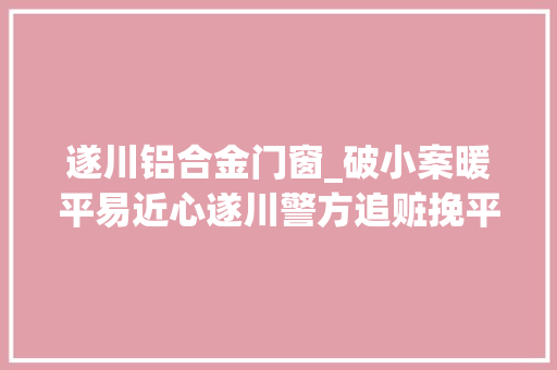 遂川铝合金门窗_破小案暖平易近心遂川警方追赃挽平易近损助力双提升