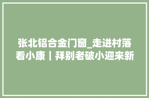 张北铝合金门窗_走进村落看小康｜拜别老破小迎来新平易近居