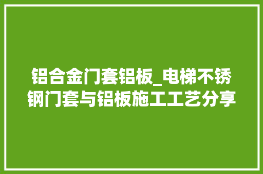 铝合金门套铝板_电梯不锈钢门套与铝板施工工艺分享