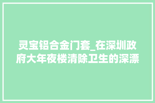 灵宝铝合金门套_在深圳政府大年夜楼清除卫生的深漂老年人们目的是攒钱救援子女