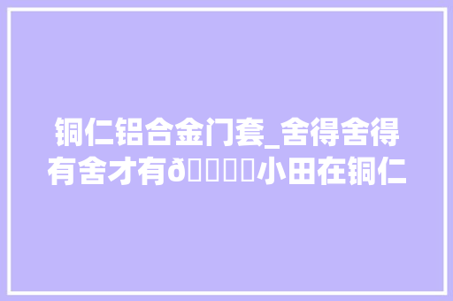 铜仁铝合金门套_舍得舍得有舍才有🉐️小田在铜仁卖门窗