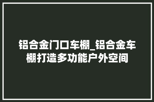 铝合金门口车棚_铝合金车棚打造多功能户外空间