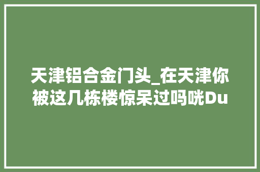 天津铝合金门头_在天津你被这几栋楼惊呆过吗咣Duang