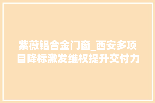 紫薇铝合金门窗_西安多项目降标激发维权提升交付力迫在眉睫
