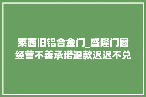 莱西旧铝合金门_盛隆门窗经营不善承诺退款迟迟不兑现
