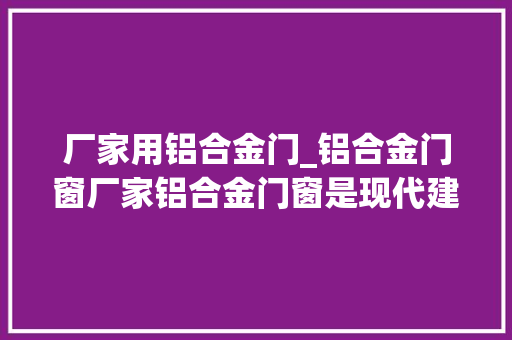 厂家用铝合金门_铝合金门窗厂家铝合金门窗是现代建筑中常见的一种