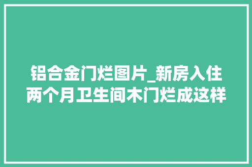 铝合金门烂图片_新房入住两个月卫生间木门烂成这样往后打去世都不装这种门了