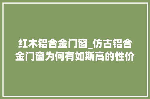 红木铝合金门窗_仿古铝合金门窗为何有如斯高的性价比