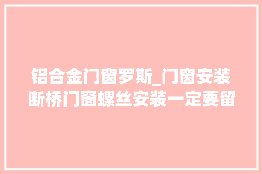 铝合金门窗罗斯_门窗安装断桥门窗螺丝安装一定要留心这些内容