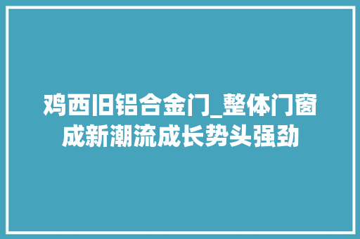 鸡西旧铝合金门_整体门窗成新潮流成长势头强劲