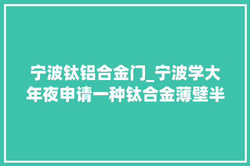 宁波钛铝合金门_宁波学大年夜申请一种钛合金薄壁半球体加工方法专利能提高分娩效率