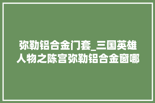 弥勒铝合金门套_三国英雄人物之陈宫弥勒铝合金窗哪家强