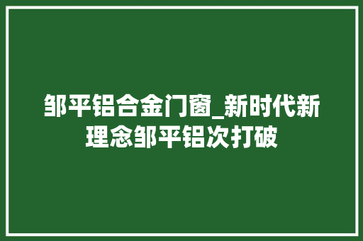 邹平铝合金门窗_新时代新理念邹平铝次打破