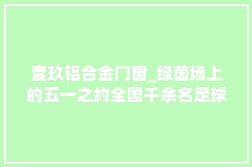 壹玖铝合金门窗_绿茵场上的五一之约全国千余名足球少年逐鹿长沙