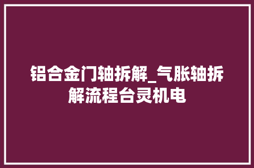 铝合金门轴拆解_气胀轴拆解流程台灵机电