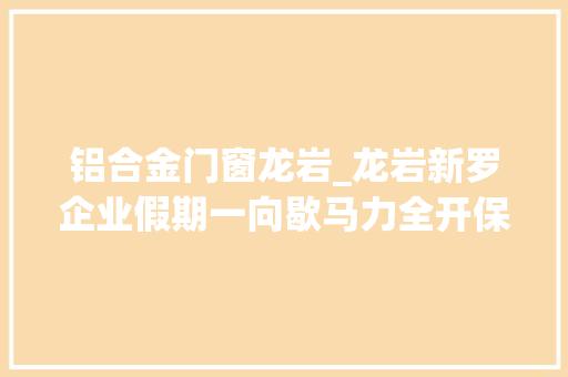 铝合金门窗龙岩_龙岩新罗企业假期一向歇马力全开保分娩