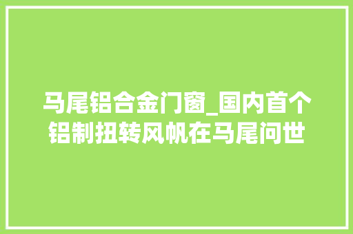 马尾铝合金门窗_国内首个铝制扭转风帆在马尾问世